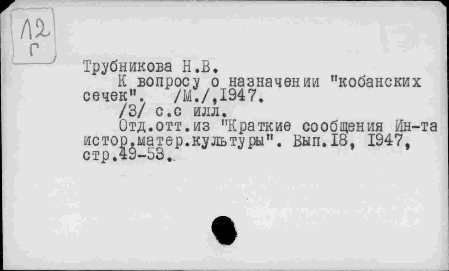 ﻿Трубникова H.В.
К вопросу о назначении "кобанских сечек”. /М./,1947.
/3/ с.с илл.
Отд.отт.из "Краткие сообщения Ин-та истор.матер.культуры". Вып.18, 1947, стр.49-53.,